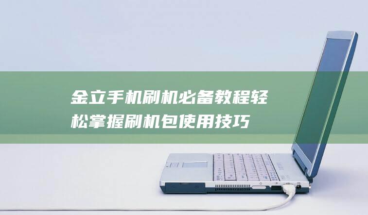 金立手机刷机必备教程：轻松掌握刷机包使用技巧 (金立手机刷机解锁步骤)