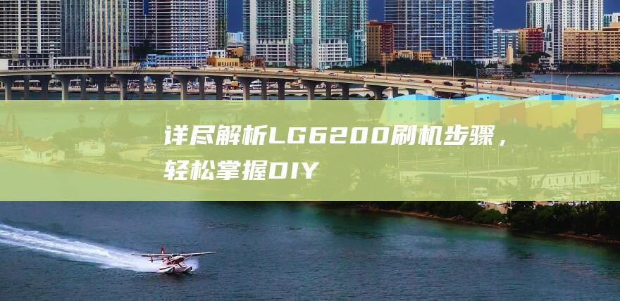 详尽解析LG6200刷机步骤，轻松掌握DIY技巧 (详细解析)