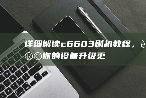 详细解读c6603刷机教程，让你的设备升级更顺畅 (详细解读橱柜安装步骤)