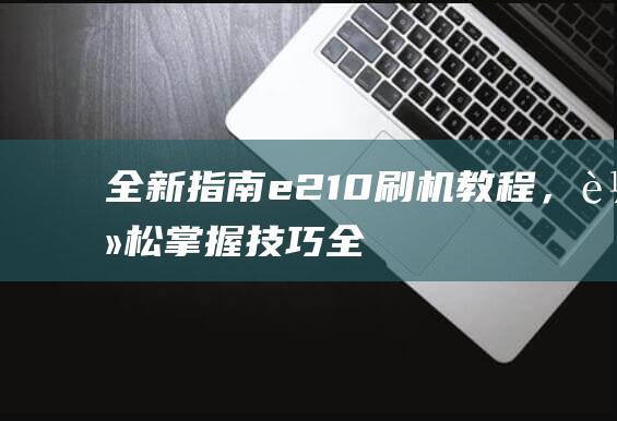 全新指南：e210刷机教程，轻松掌握技巧 (全新指南者)