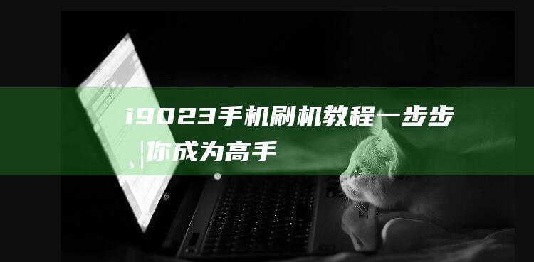 i9023手机刷机教程：一步步带你成为高手