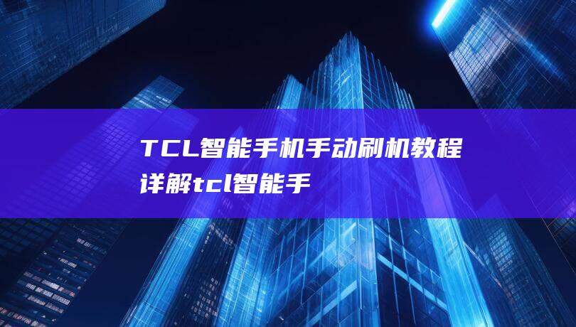 TCL智能手机手动刷机教程详解 (tcl智能手机型号大全)