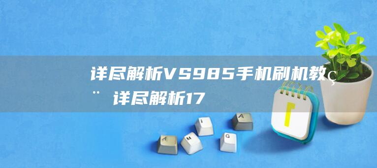 详尽解析VS985手机刷机教程 (详尽解析17种稀土元素)