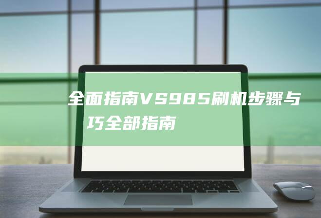 全面指南：VS985刷机步骤与技巧 (全部指南)