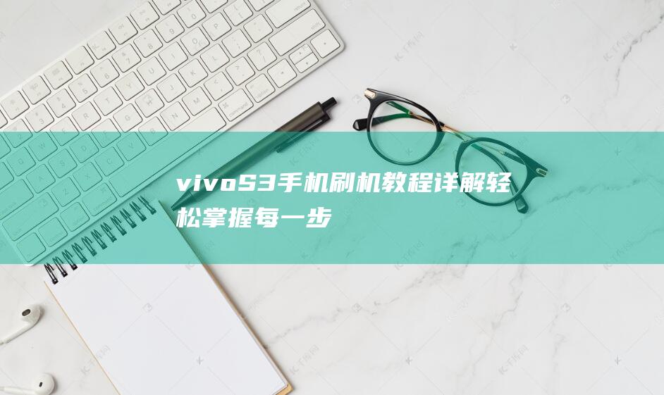 vivo S3手机刷机教程详解：轻松掌握每一步操作 (vivos31s手机参数)