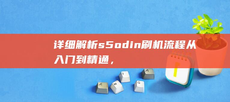 详细解析s5 odin刷机流程：从入门到精通，一篇教程全掌握 (详细解析socket.c文件)