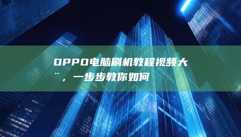 OPPO电脑刷机大全，一步步教你如何