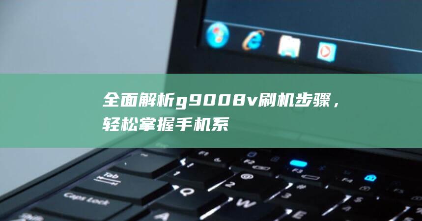 全面解析g9008v刷机步骤，轻松掌握手机系统升级技巧 (全面解析冠军鸽的特征)