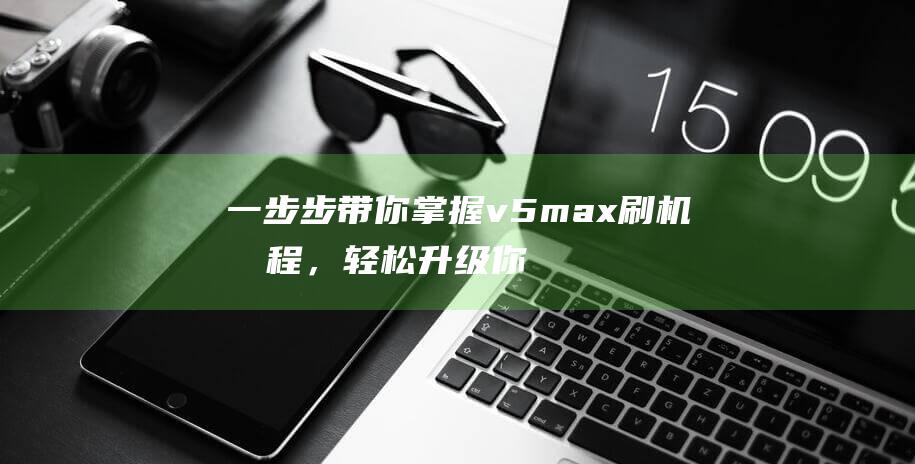 一步步带你掌握v5max刷机教程，轻松升级你的设备 (一步步带你掌握的成语)