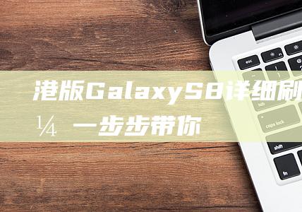 港版Galaxy S8详细刷机教程，一步步带你玩转手机系统 (港版galaxy z fold3解锁网络)