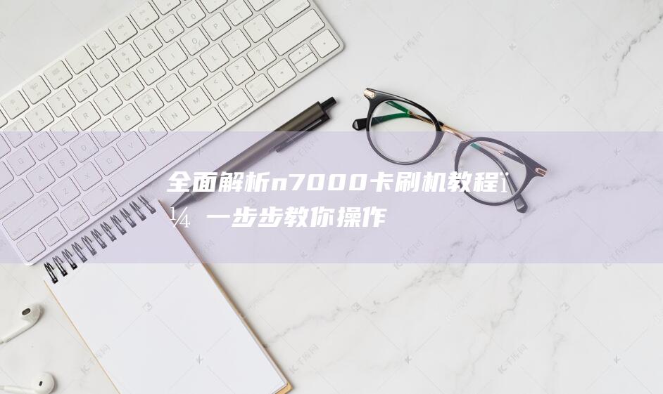 全面解析n7000卡刷机教程，一步步教你操作 (全面解析南方科技大学综评 思课教育)