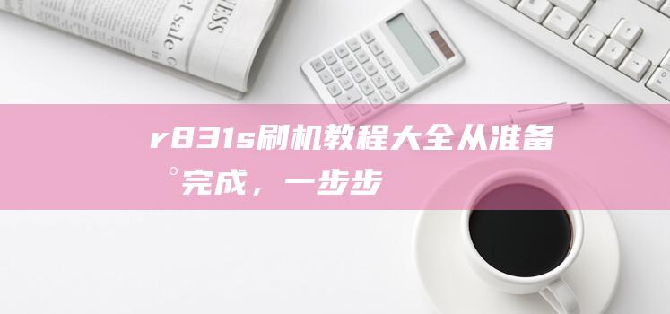 r831s刷机教程大全：从准备到完成，一步步教你搞定 (r831s刷机包)