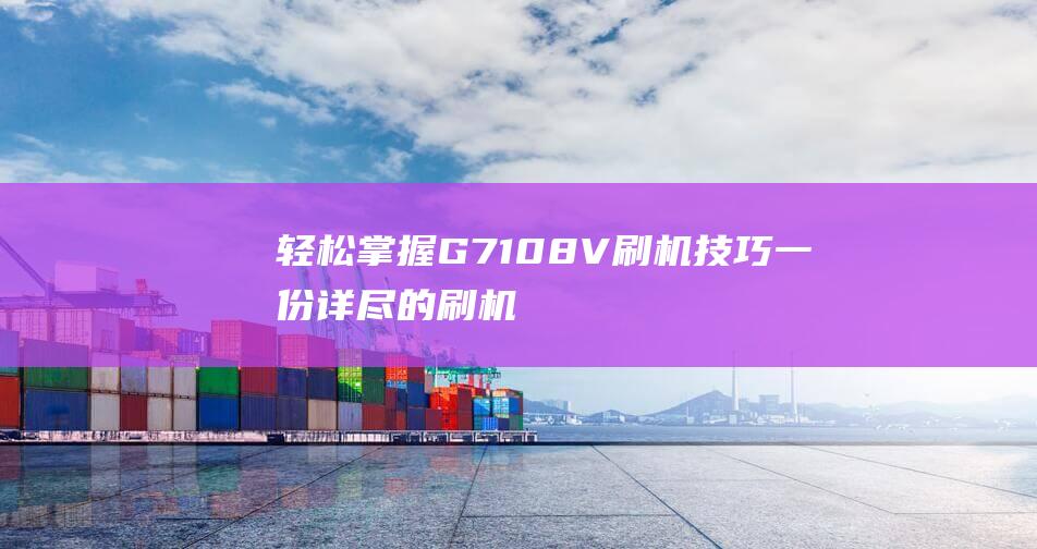 轻松掌握G7108V刷机技巧：一份详尽的刷机教程 (轻松掌握高压电工技能)