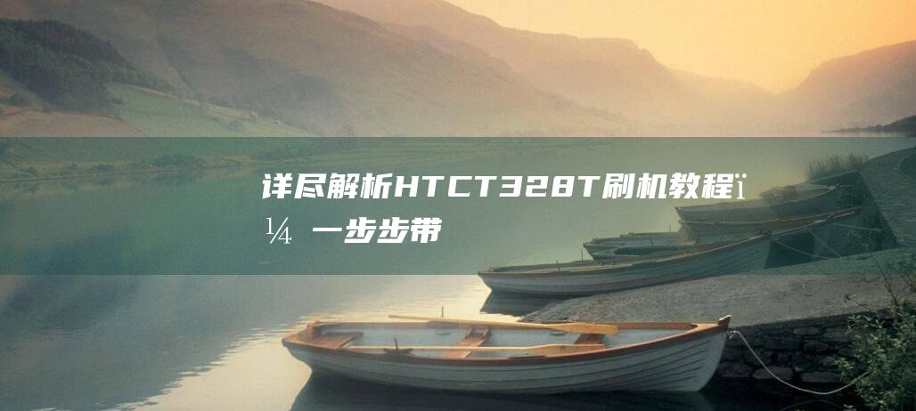 详尽解析：HTC T328T 刷机教程，一步步带你成为刷机达人 (详尽解析17种稀土元素)