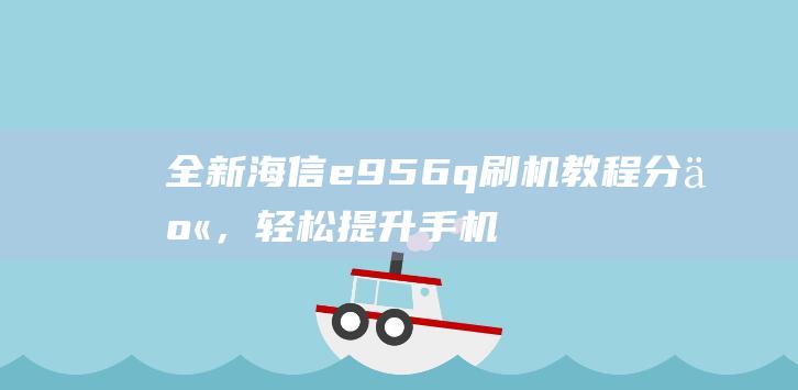 全新海信e956q刷机教程分享，轻松提升手机性能 (全新海信LED49N2600主板TPD.MT5507维修)