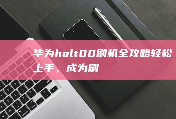 华为hol t00刷机全攻略：轻松上手，成为刷机达人 (holtek)