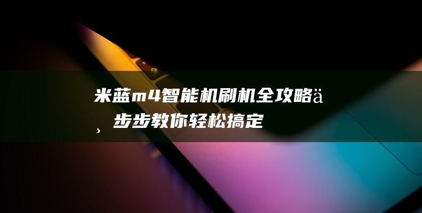 米蓝m4智能机刷机全攻略：一步步教你轻松搞定 (米蓝手机m4多少钱)