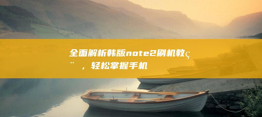 全面解析韩版note2刷机教程，轻松掌握手机刷机技巧 (全面解析网)