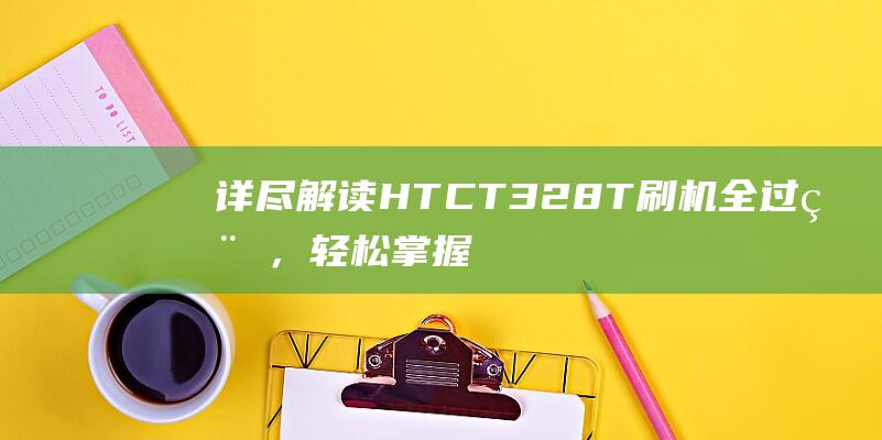 详尽解读HTC T328T刷机全过程，轻松掌握刷机技巧 (详尽解读是什么意思)