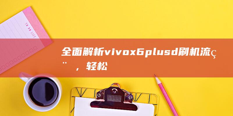 全面解析vivo x6 plus d刷机流程，轻松掌握刷机技巧 (全面解析vue3 react)