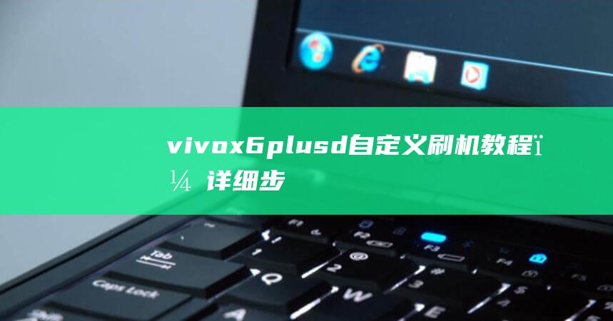 vivo x6 plus d自定义刷机教程，详细步骤助你轻松上手 (vivox6plus)