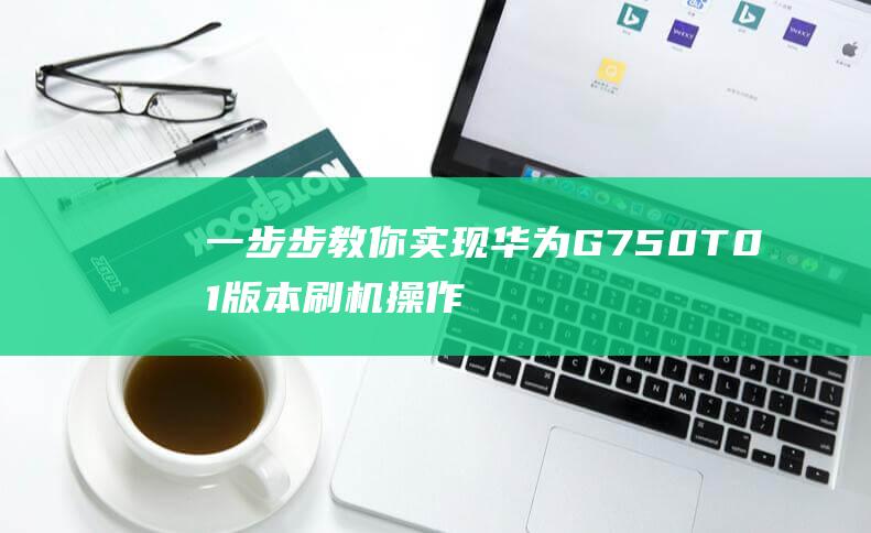 一步步教你实现华为G750 T01版本刷机操作 (一步步教你实现富文本编辑器)