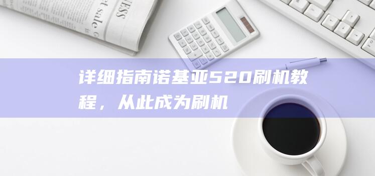 详细指南：诺基亚520刷机教程，从此成为刷机达人 (诺如 指南)