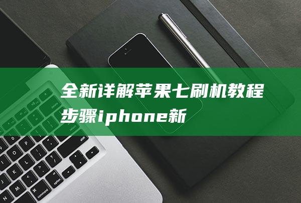 全新详解：苹果七刷机教程步骤 (iphone新品介绍)