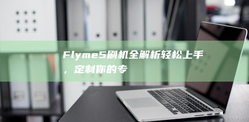 Flyme 5刷机全解析：轻松上手，定制你的专属手机体验 (FLYME5的系统)