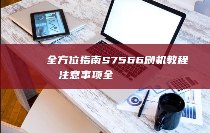 全方位指南：S7566刷机教程及注意事项 (全方位指南针)