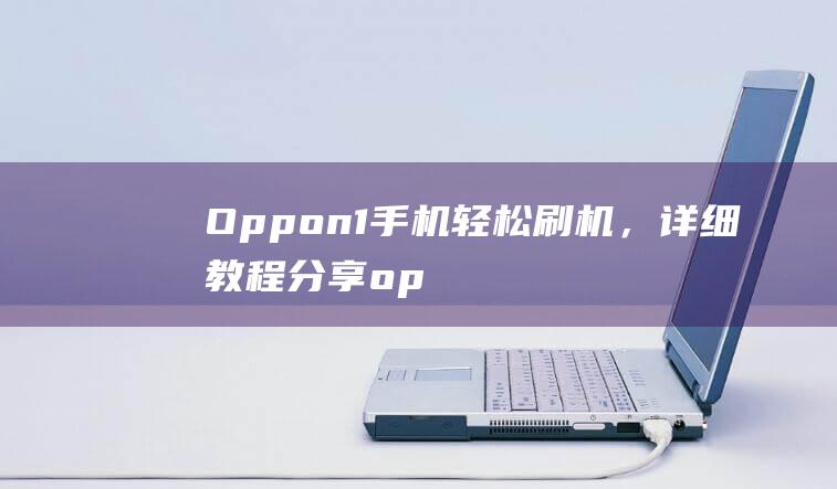 Oppon1手机轻松刷机，详细教程分享 (oppon1图片)