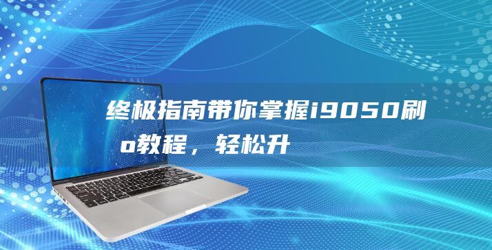 终极指南：带你掌握i9050刷机教程，轻松升级你的设备 (终极指南电影拍摄)