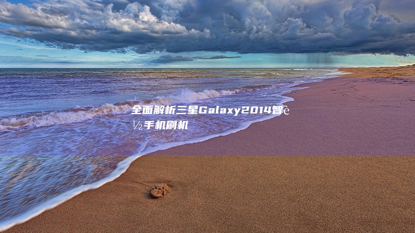 全面解析三星Galaxy 2014智能手机刷机流程，轻松掌握刷机技巧 (独家解析三星)