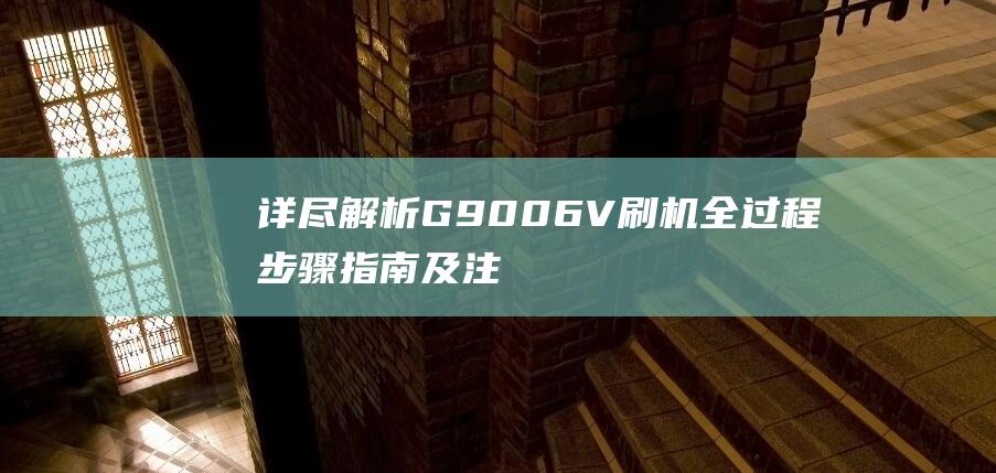 详尽解析G9006V刷机全过程：步骤指南及注意事项 (g9zmg)