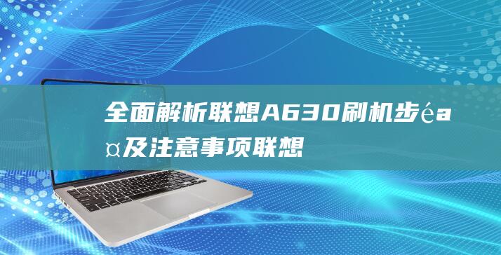 全面解析联想A630刷机步骤及注意事项 (联想解释)