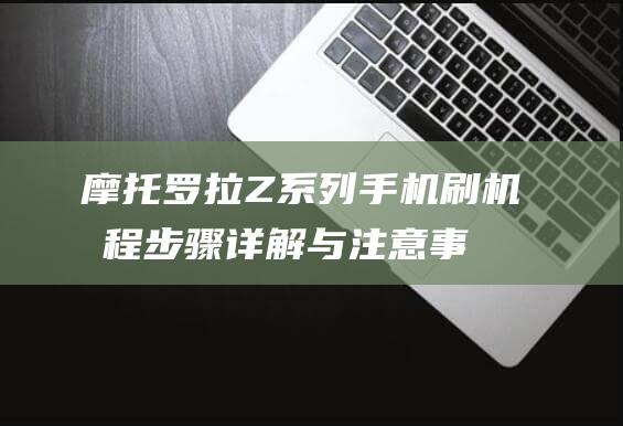 摩托罗拉Z系列手机刷机教程：步骤详解与注意事项 (摩托罗拉z系列哪款好)