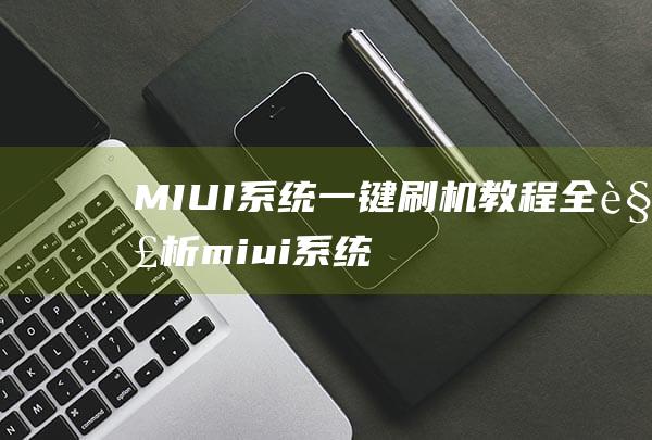 MIUI系统一键刷机教程全解析 (miui系统刷机包官网)