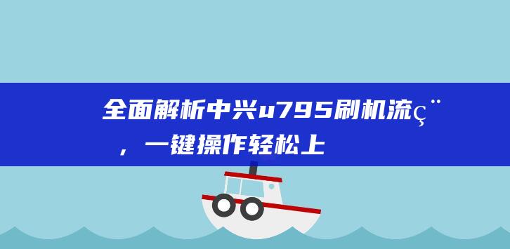 全面解析中兴u795刷机流程，一键操作轻松上手 (中兴局面)