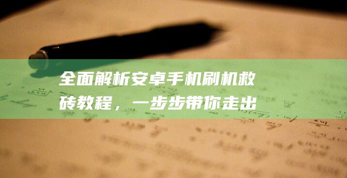 全面解析安卓手机刷机救砖教程，一步步带你走出困境 (全面解析安卓系统)