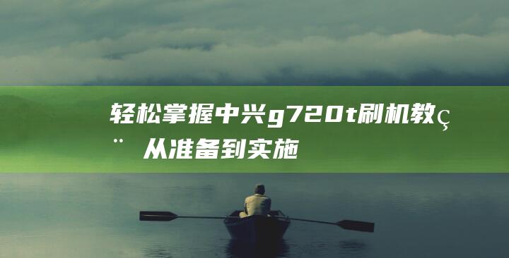 轻松掌握中兴g720t刷机教程：从准备到实施，一站式指南 (中兴了解)