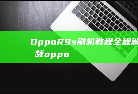 Oppo R9s 刷机教程全程解析视频 (oppor9plus上市时间)