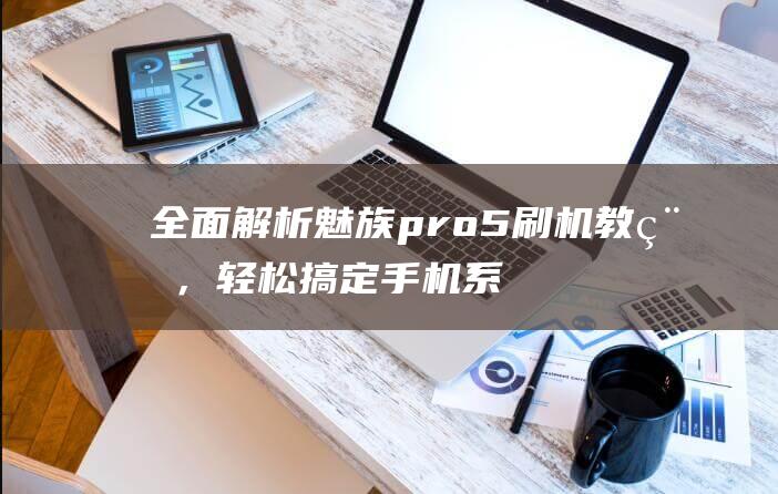 全面解析魅族pro5刷机教程，轻松搞定手机系统升级 (全面解析魅族手机)