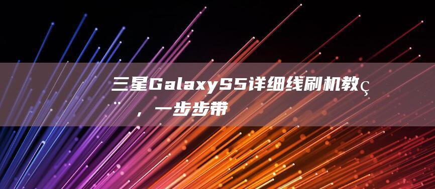 三星Galaxy S5详细线刷机教程，一步步带你成为刷机达人 (三星galaxyflip5)