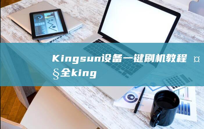 Kingsun设备一键刷机教程大全 (kingsun手机)