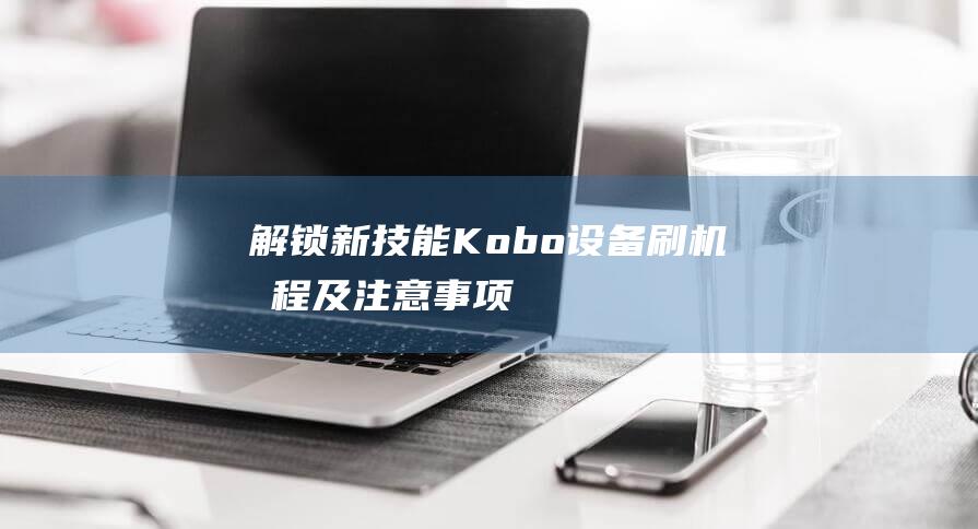 解锁新技能：Kobo设备刷机教程及注意事项 (解锁新技能是啥意思)