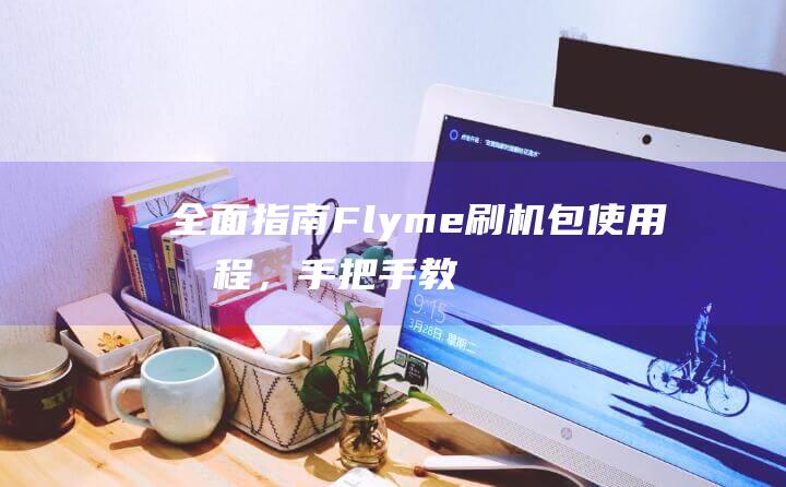 全面指南：Flyme刷机包使用教程，手把手教你升级手机系统 (全部指南)