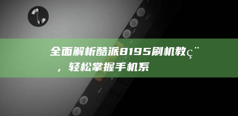 全面解析酷派8195刷机教程，轻松掌握手机系统优化的技巧 (酷派v1)