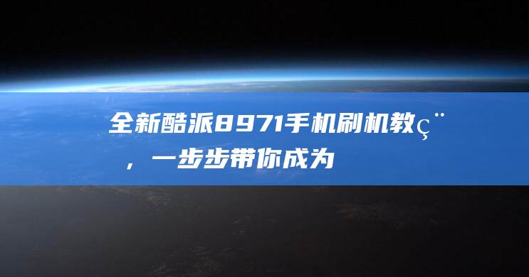 全新酷派8971手机刷机教程，一步步带你成为高手 (酷派2021款)