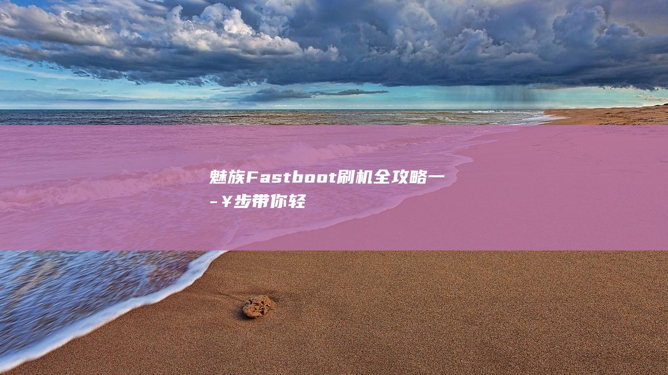 魅族Fastboot刷机全攻略：一步步带你轻松上手 (魅族fastboot mode怎么进行下一步)