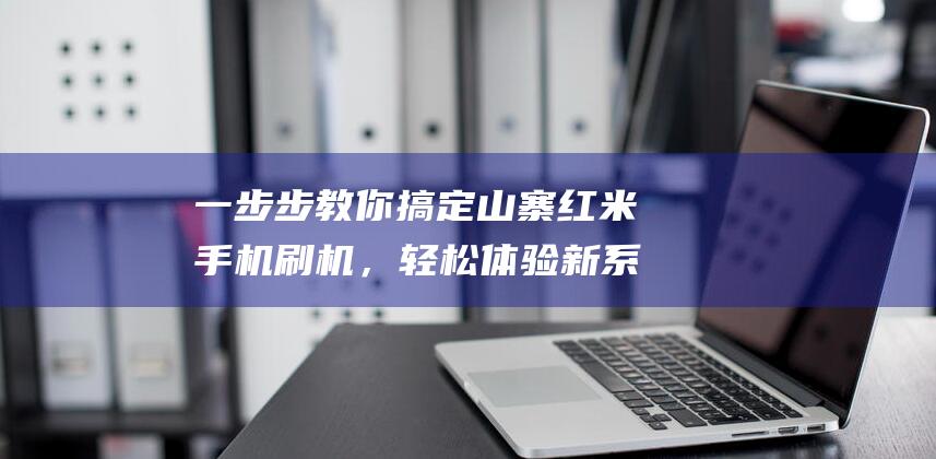 一步步教你搞定山寨红米手机刷机，轻松体验新系统！ (一步一步教你画动漫人物)